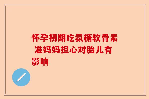 怀孕初期吃氨糖软骨素 准妈妈担心对胎儿有影响