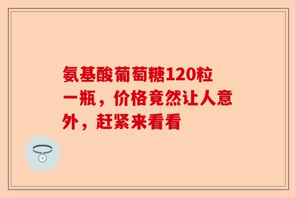 氨基酸葡萄糖120粒一瓶,价格竟然让人意外,赶紧来看看 氨基酸葡萄糖120粒一瓶,价格竟然让人意外,赶紧来看看