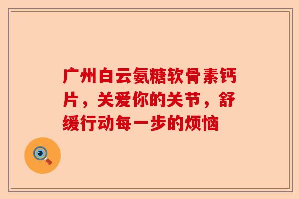 广州白云氨糖软骨素钙片，关爱你的关节，舒缓行动每一步的烦恼