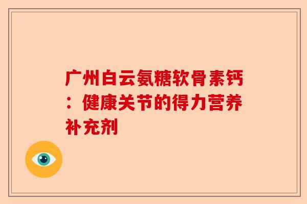 广州白云氨糖软骨素钙:健康关节的得力营养补充剂 广州白云氨糖软骨素钙:健康关节的得力营养补充剂