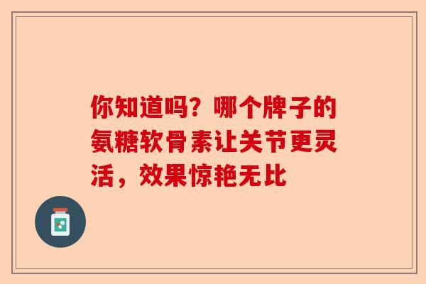 你知道吗？哪个牌子的氨糖软骨素让关节更灵活，效果惊艳无比