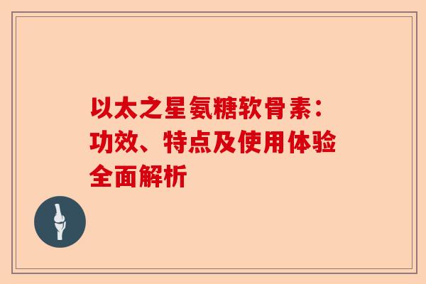 以太之星氨糖软骨素：功效、特点及使用体验全面解析