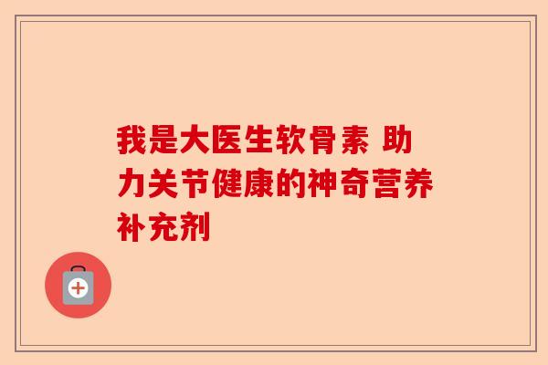 我是大医生软骨素 助力关节健康的神奇营养补充剂