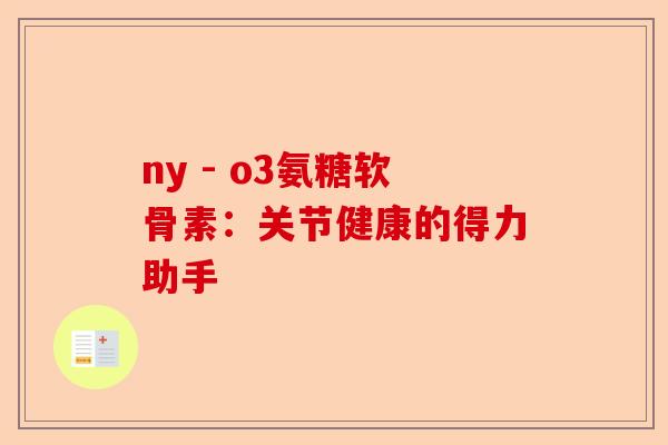 ny - o3氨糖软骨素：关节健康的得力助手