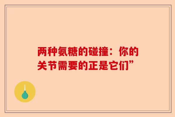 两种氨糖的碰撞：你的关节需要的正是它们”