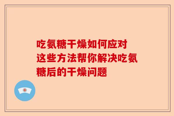 吃氨糖干燥如何应对 这些方法帮你解决吃氨糖后的干燥问题