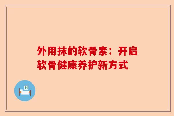 外用抹的软骨素：开启软骨健康养护新方式