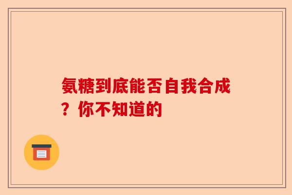 氨糖到底能否自我合成?你不知道的 氨糖到底能否自我合成?你不知道的