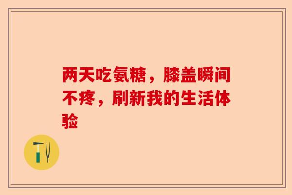 两天吃氨糖，膝盖瞬间不疼，刷新我的生活体验