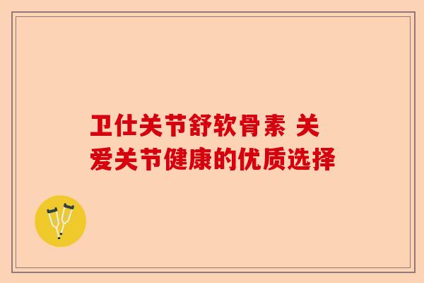 卫仕关节舒软骨素 关爱关节健康的优质选择