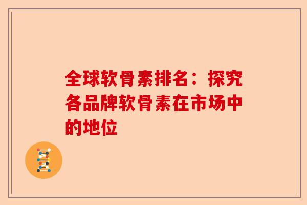 全球软骨素排名：探究各品牌软骨素在市场中的地位