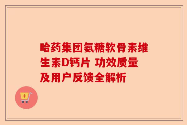 哈药集团氨糖软骨素维生素D钙片 功效质量及用户反馈全解析