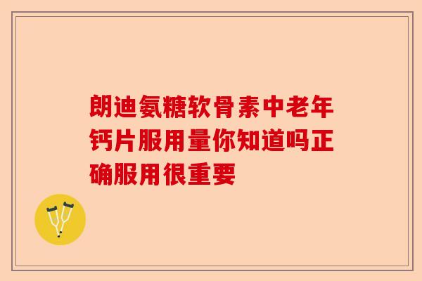 朗迪氨糖软骨素中老年钙片服用量你知道吗正确服用很重要