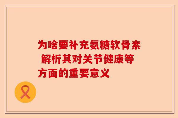 为啥要补充氨糖软骨素 解析其对关节健康等方面的重要意义 为啥要补充氨糖软骨素 解析其对关节健康等方面的重要意义