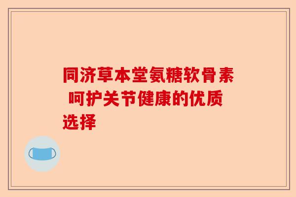 同济草本堂氨糖软骨素 呵护关节健康的优质选择