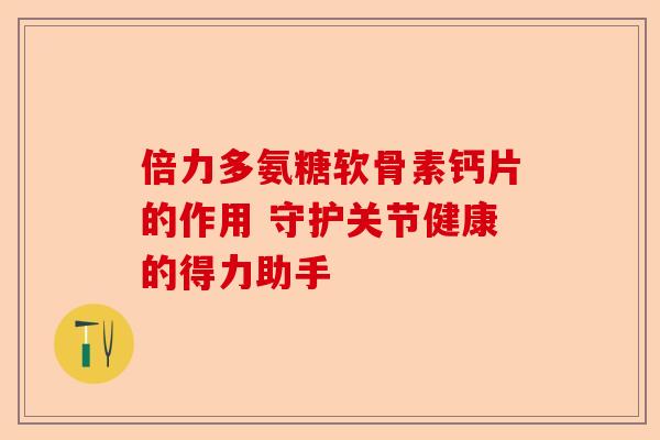 倍力多氨糖软骨素钙片的作用 守护关节健康的得力助手