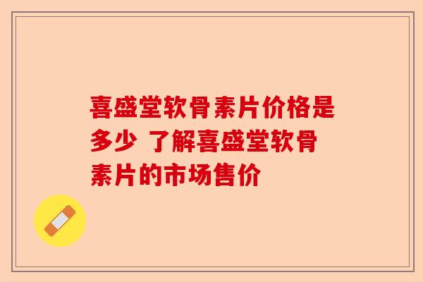 喜盛堂软骨素片价格是多少 了解喜盛堂软骨素片的市场售价