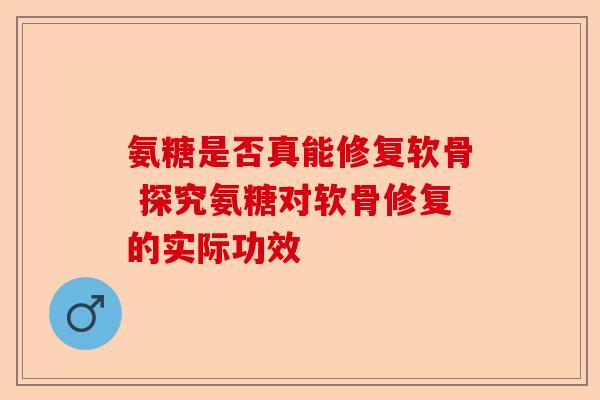 氨糖是否真能修复软骨 探究氨糖对软骨修复的实际功效