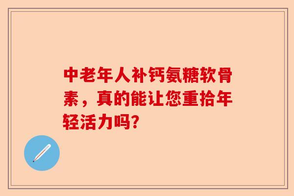 中老年人补钙氨糖软骨素，真的能让您重拾年轻活力吗？