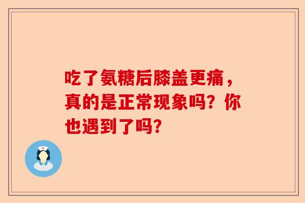 吃了氨糖后膝盖更痛,真的是正常现象吗?你也遇到了吗? 吃了氨糖后膝盖更痛,真的是正常现象吗?你也遇到了吗?