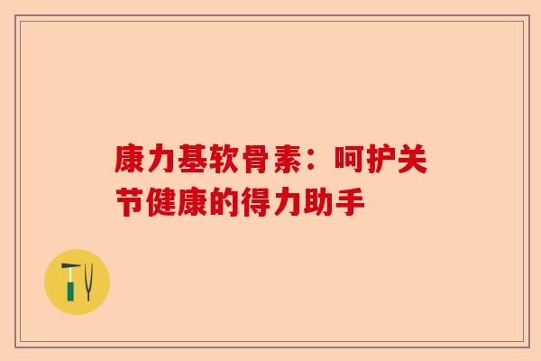 康力基软骨素：呵护关节健康的得力助手
