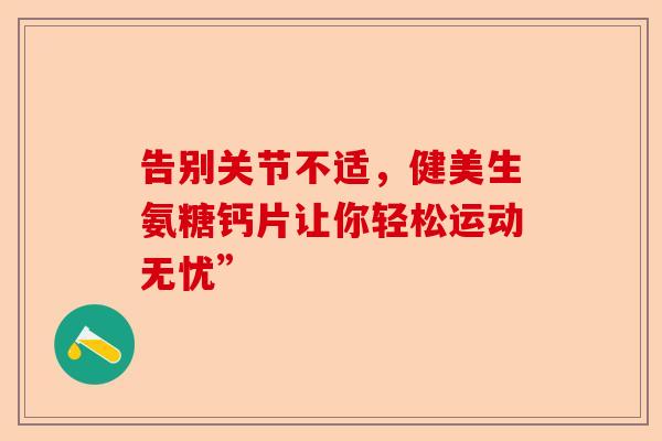 告别关节不适,健美生氨糖钙片让你轻松运动无忧” 告别关节不适,健美生氨糖钙片让你轻松运动无忧”