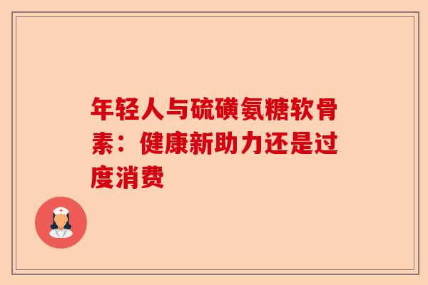 年轻人与硫磺氨糖软骨素：健康新助力还是过度消费