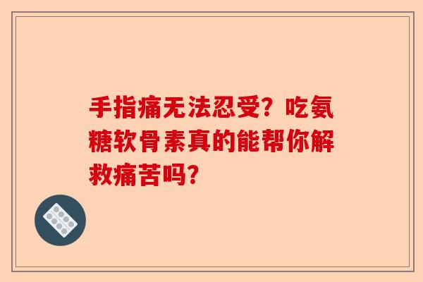 手指痛无法忍受？吃氨糖软骨素真的能帮你解救痛苦吗？