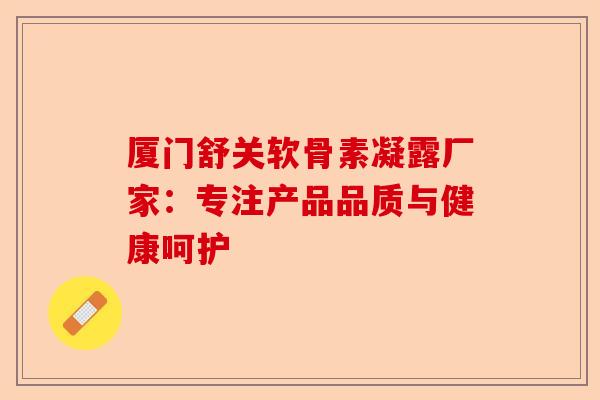 厦门舒关软骨素凝露厂家：专注产品品质与健康呵护