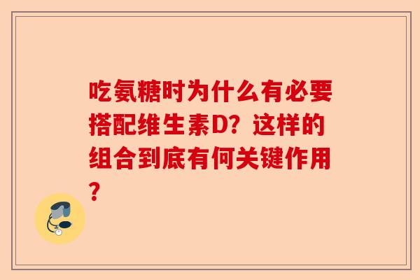 吃氨糖时为什么有必要搭配维生素D？这样的组合到底有何关键作用？