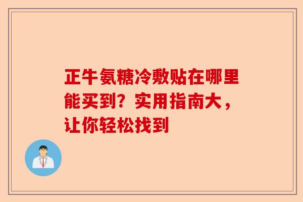 正牛氨糖冷敷贴在哪里能买到？实用指南大，让你轻松找到