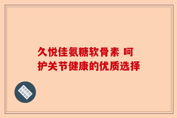 久悦佳氨糖软骨素 呵护关节健康的优质选择