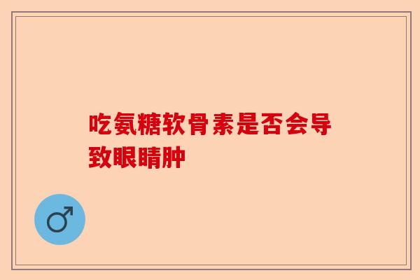 吃氨糖软骨素是否会导致眼睛肿 吃氨糖软骨素是否会导致眼睛肿