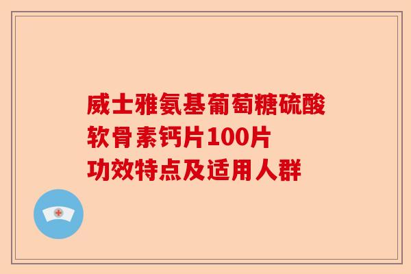威士雅氨基葡萄糖硫酸软骨素钙片100片 功效特点及适用人群