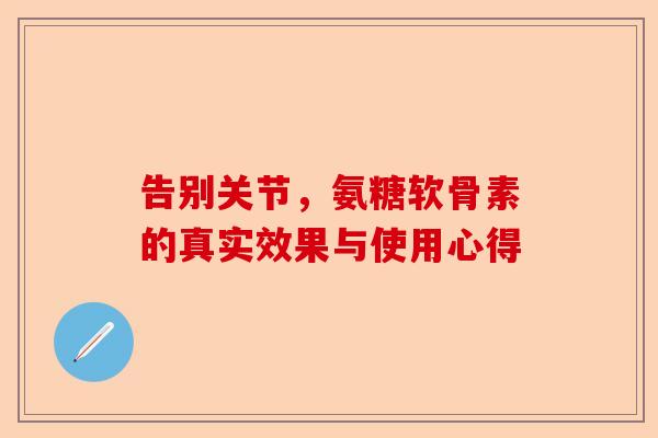 告别关节，氨糖软骨素的真实效果与使用心得