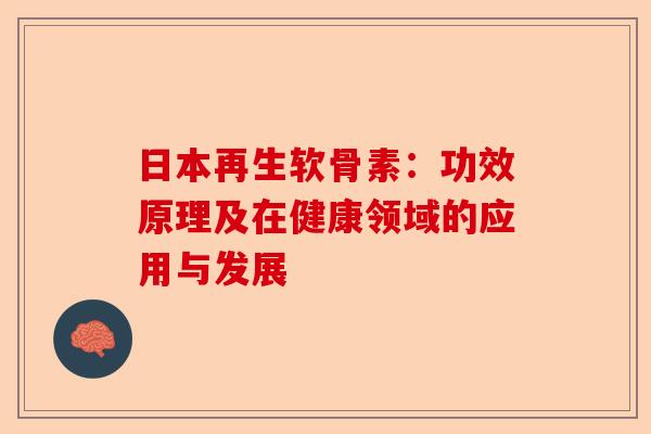 日本再生软骨素：功效原理及在健康领域的应用与发展