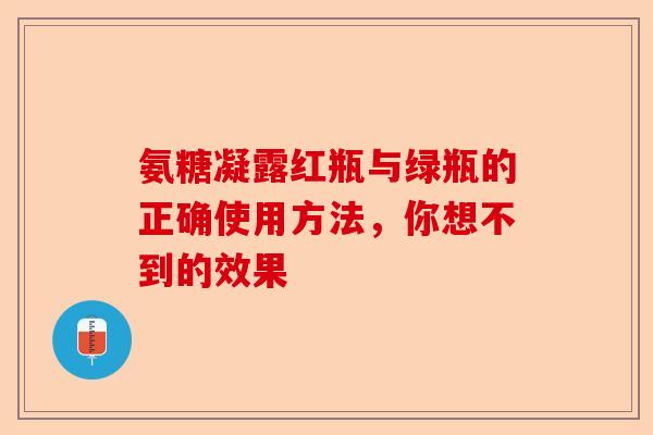 氨糖凝露红瓶与绿瓶的正确使用方法，你想不到的效果