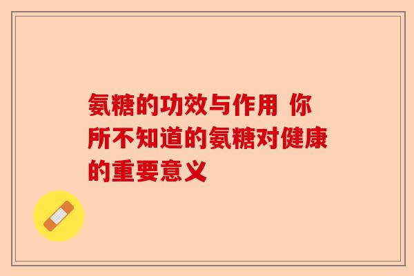 氨糖的功效与作用 你所不知道的氨糖对健康的重要意义