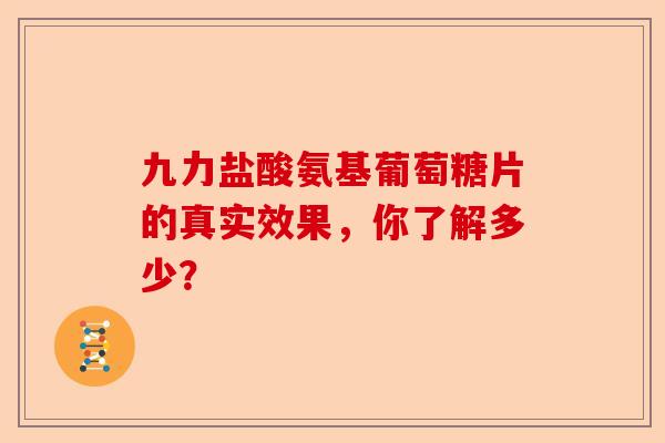 九力盐酸氨基葡萄糖片的真实效果,你了解多少? 九力盐酸氨基葡萄糖片的真实效果,你了解多少?