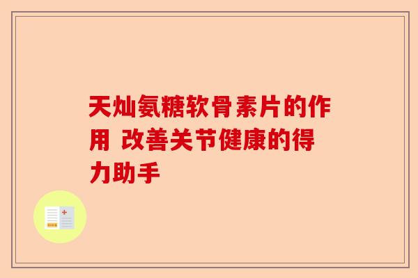 天灿氨糖软骨素片的作用 改善关节健康的得力助手