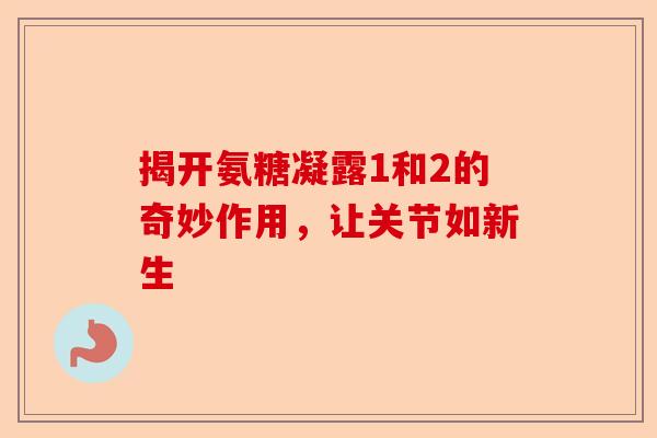 揭开氨糖凝露1和2的奇妙作用,让关节如新生 揭开氨糖凝露1和2的奇妙作用,让关节如新生