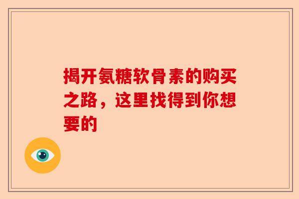 揭开氨糖软骨素的购买之路，这里找得到你想要的
