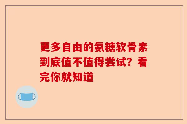 更多自由的氨糖软骨素到底值不值得尝试？看完你就知道
