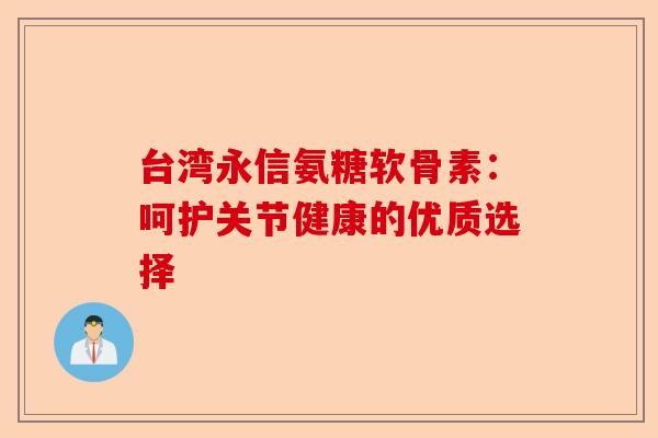 台湾永信氨糖软骨素：呵护关节健康的优质选择