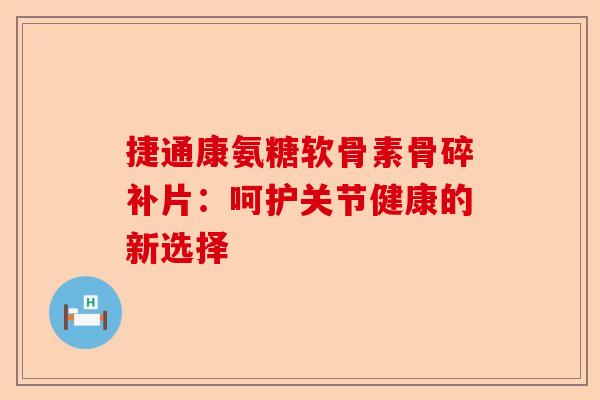 捷通康氨糖软骨素骨碎补片：呵护关节健康的新选择