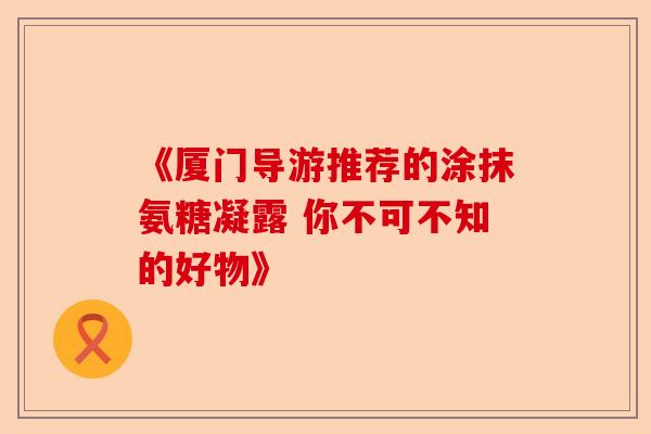 《厦门导游推荐的涂抹氨糖凝露 你不可不知的好物》