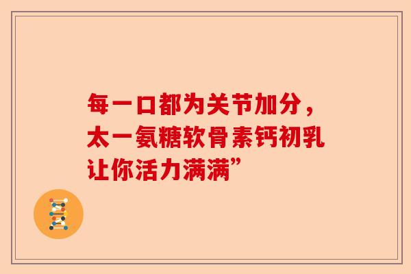 每一口都为关节加分，太一氨糖软骨素钙初乳让你活力满满”