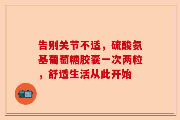 告别关节不适，硫酸氨基葡萄糖胶囊一次两粒，舒适生活从此开始
