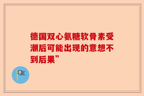 德国双心氨糖软骨素受潮后可能出现的意想不到后果”