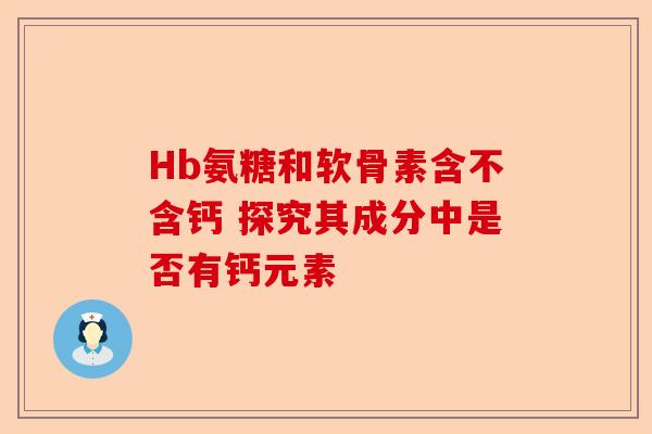 Hb氨糖和软骨素含不含钙 探究其成分中是否有钙元素 Hb氨糖和软骨素含不含钙 探究其成分中是否有钙元素